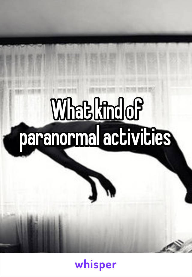 What kind of paranormal activities 

