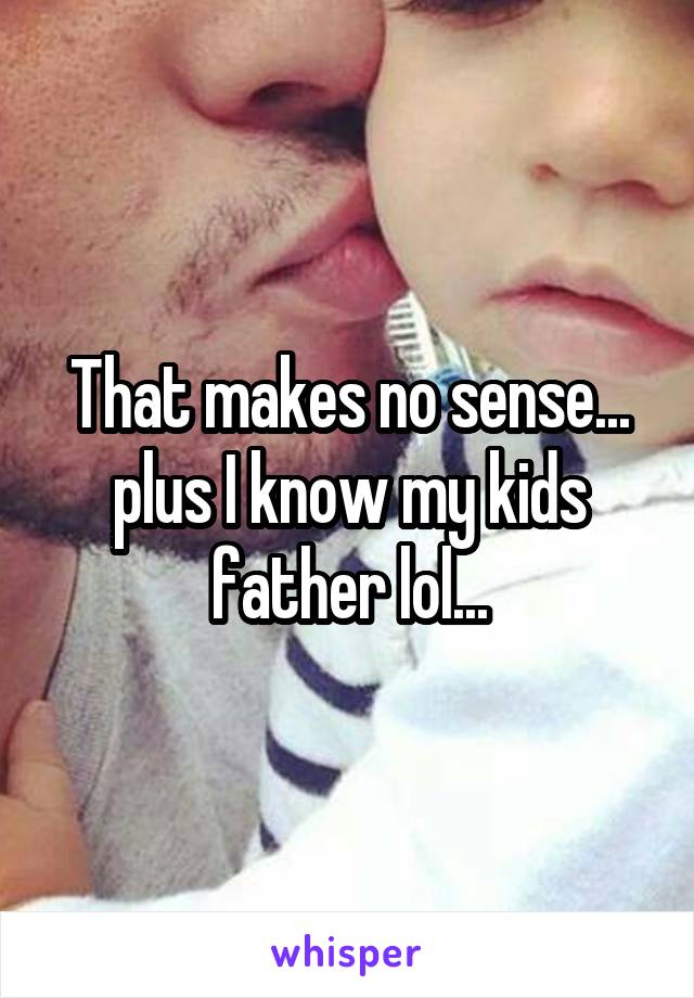 That makes no sense... plus I know my kids father lol...