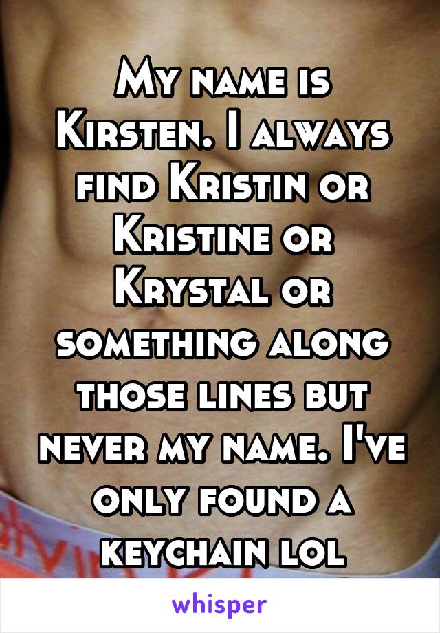 My name is Kirsten. I always find Kristin or Kristine or Krystal or something along those lines but never my name. I've only found a keychain lol