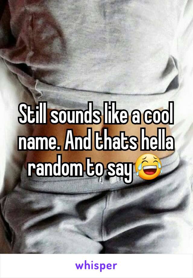 Still sounds like a cool name. And thats hella random to say😂