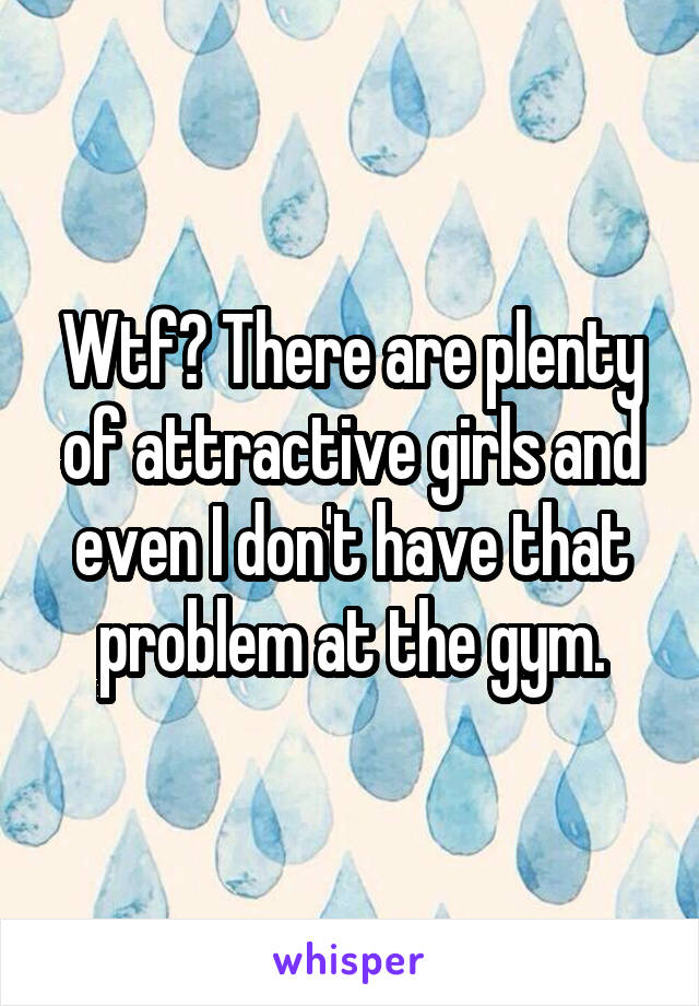 Wtf? There are plenty of attractive girls and even I don't have that problem at the gym.