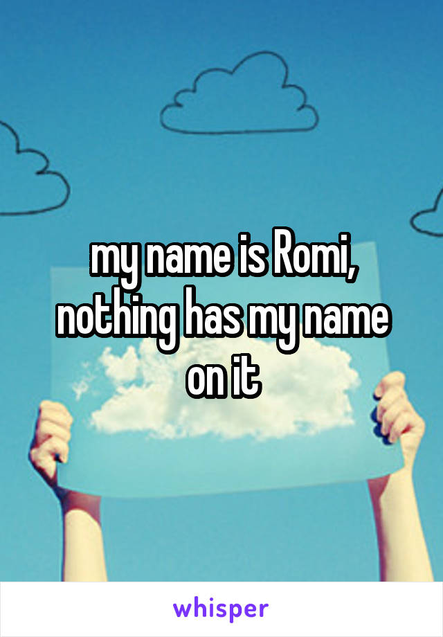 my name is Romi,
nothing has my name on it