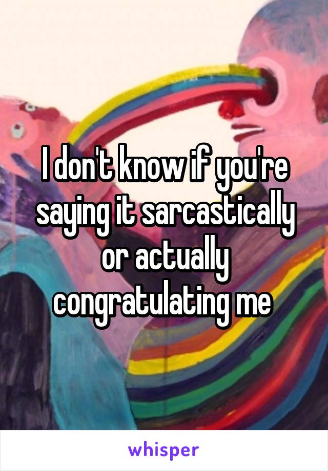 I don't know if you're saying it sarcastically or actually congratulating me 