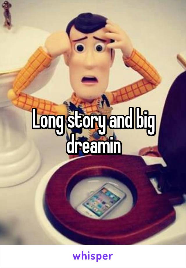 Long story and big dreamin