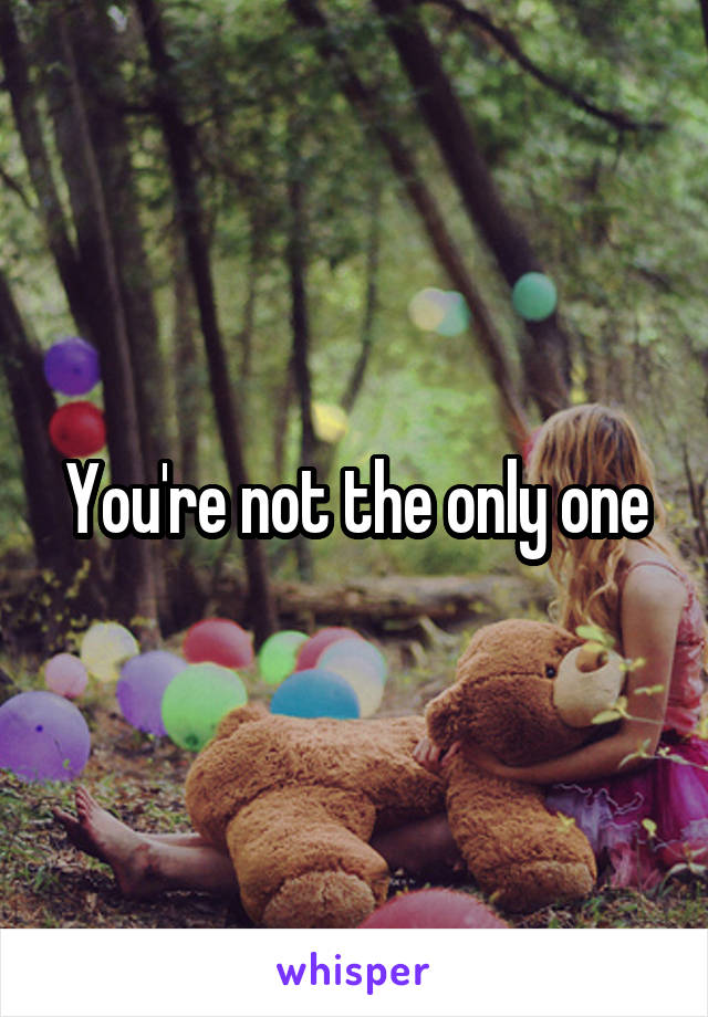 You're not the only one