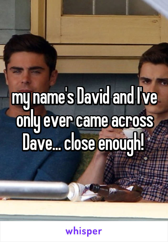 my name's David and I've only ever came across Dave... close enough! 