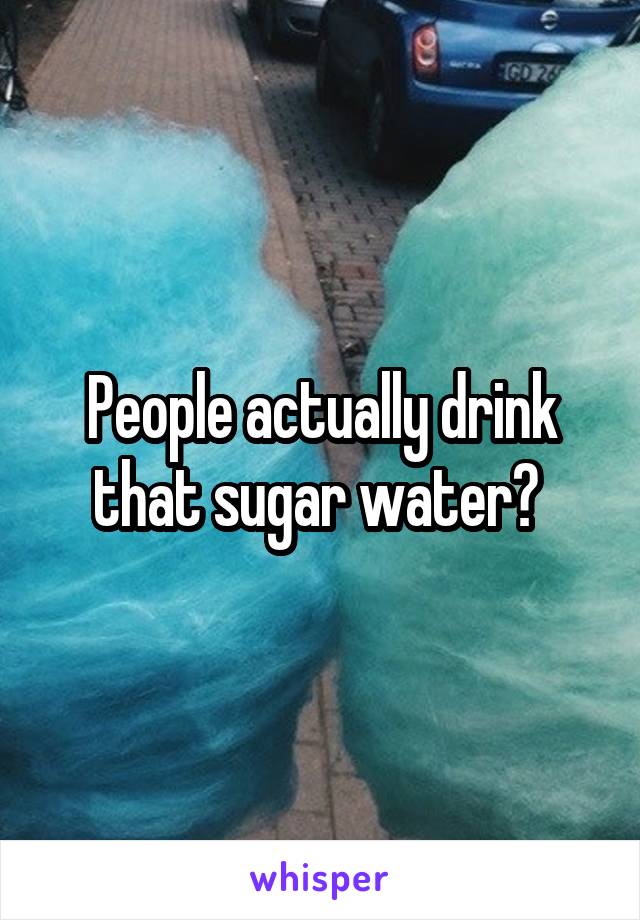 People actually drink that sugar water? 