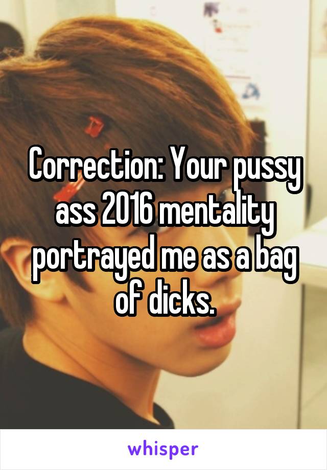 Correction: Your pussy ass 2016 mentality portrayed me as a bag of dicks.