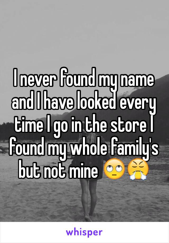 I never found my name and I have looked every time I go in the store I found my whole family's but not mine 🙄😤