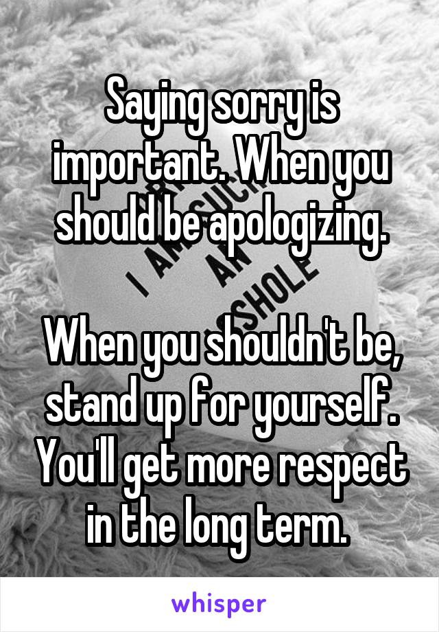 Saying sorry is important. When you should be apologizing.

When you shouldn't be, stand up for yourself. You'll get more respect in the long term. 