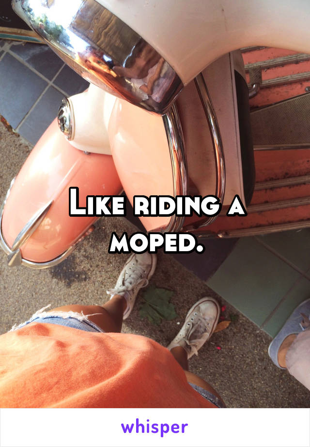 Like riding a moped.