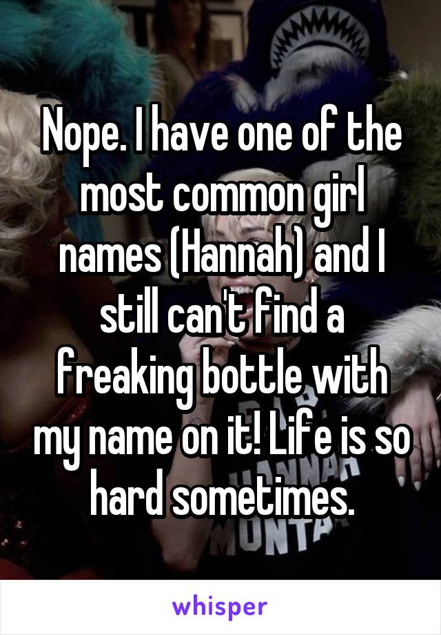 Nope. I have one of the most common girl names (Hannah) and I still can't find a freaking bottle with my name on it! Life is so hard sometimes.