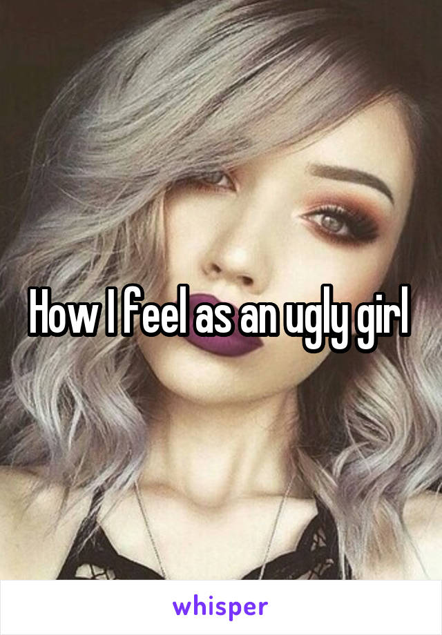 How I feel as an ugly girl 