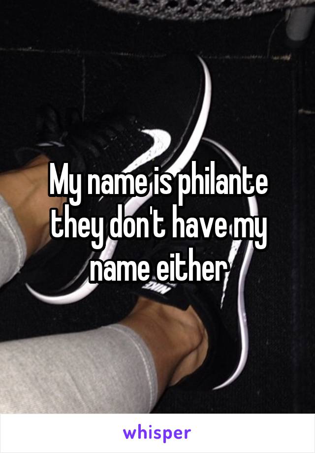 My name is philante they don't have my name either