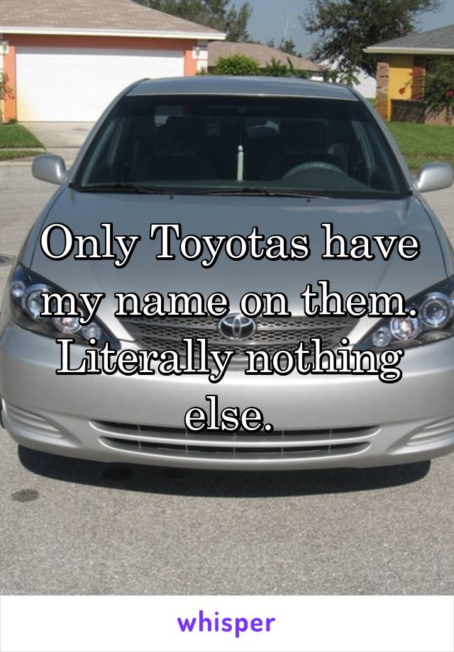 Only Toyotas have my name on them. Literally nothing else.