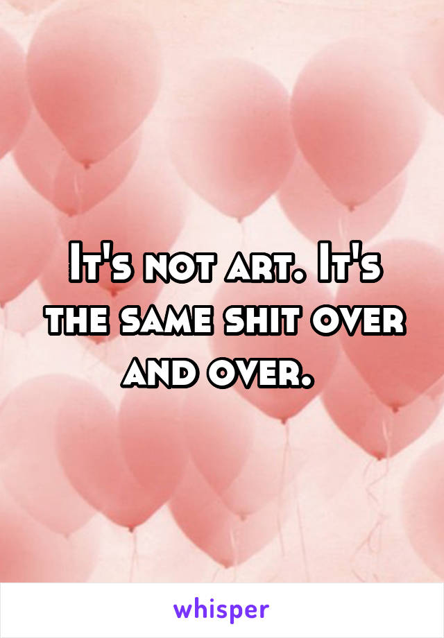 It's not art. It's the same shit over and over. 