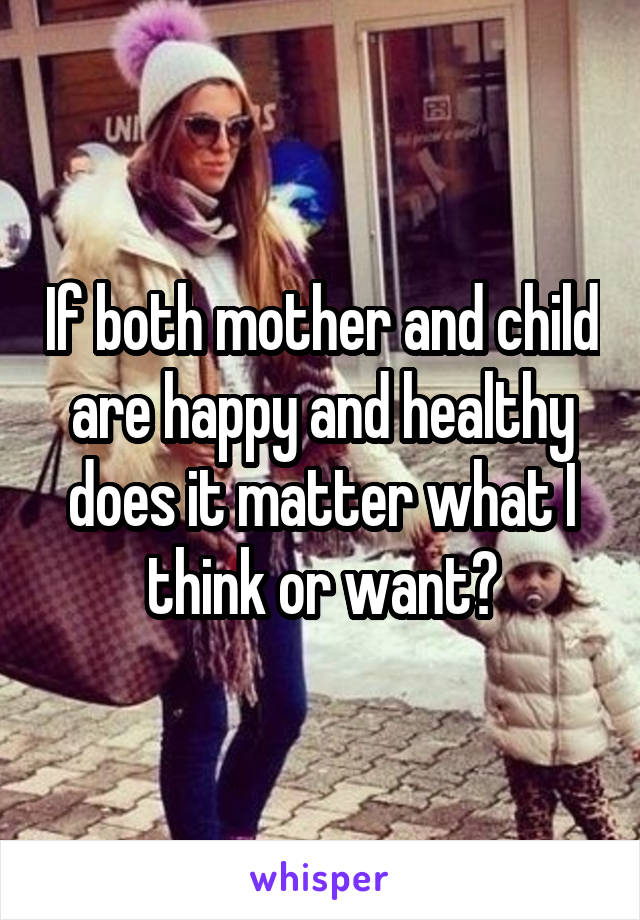 If both mother and child are happy and healthy does it matter what I think or want?