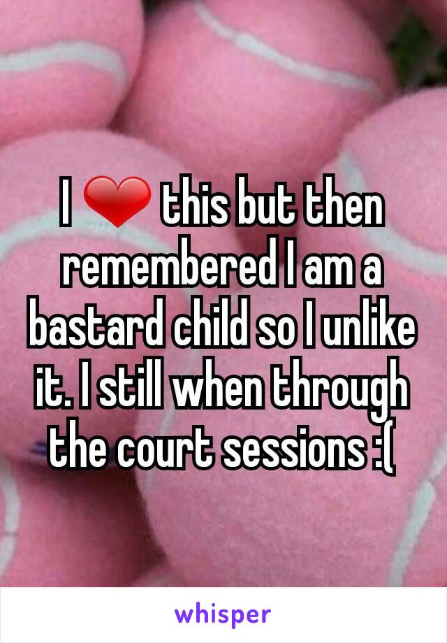 I ❤ this but then remembered I am a bastard child so I unlike it. I still when through the court sessions :(