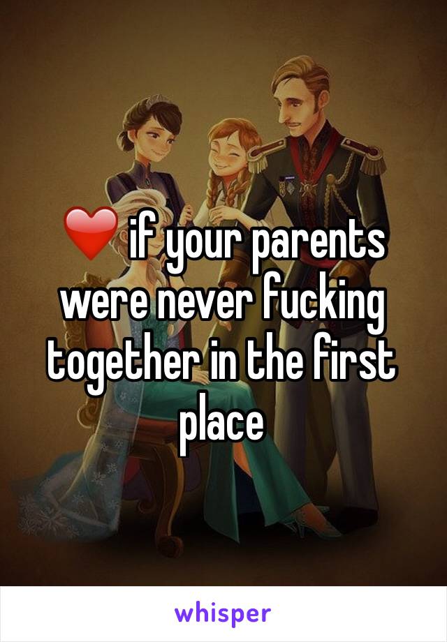 ❤️ if your parents were never fucking together in the first place 