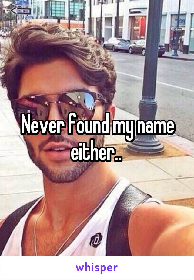 Never found my name either.. 