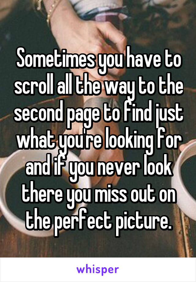 Sometimes you have to scroll all the way to the second page to find just what you're looking for and if you never look there you miss out on the perfect picture.