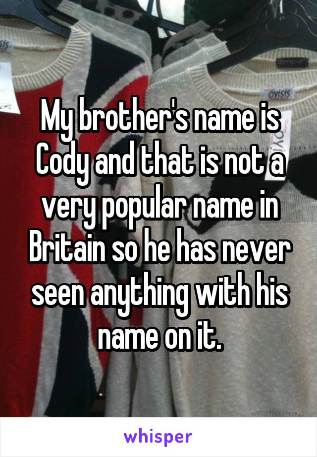 My brother's name is Cody and that is not a very popular name in Britain so he has never seen anything with his name on it.