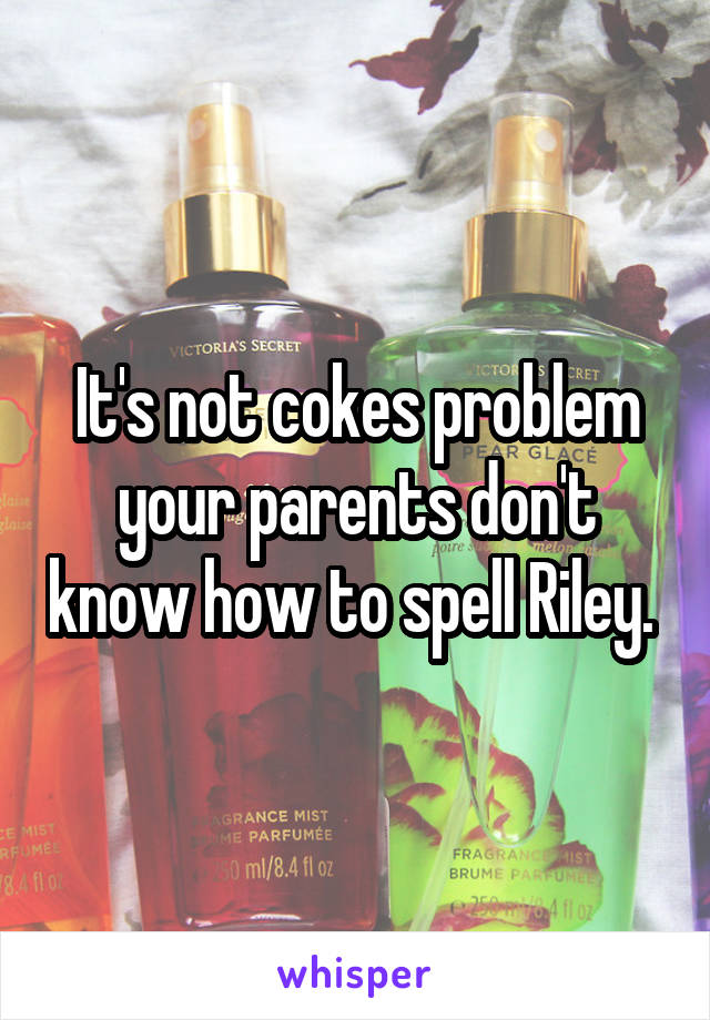 It's not cokes problem your parents don't know how to spell Riley. 