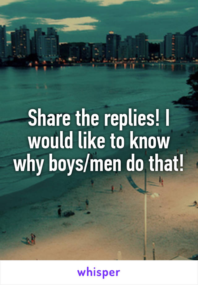 Share the replies! I would like to know why boys/men do that!