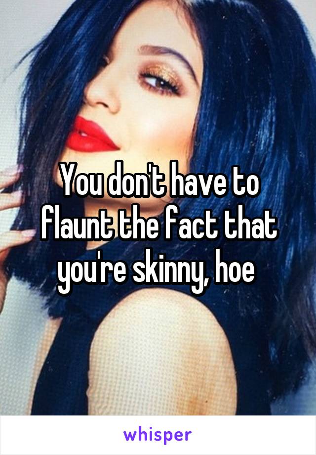 You don't have to flaunt the fact that you're skinny, hoe 