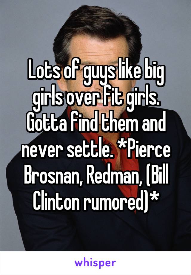 Lots of guys like big girls over fit girls. Gotta find them and never settle. *Pierce Brosnan, Redman, (Bill Clinton rumored)*