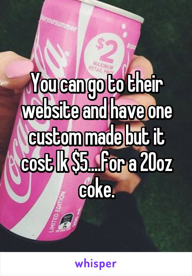 You can go to their website and have one custom made but it cost lk $5....for a 20oz coke.