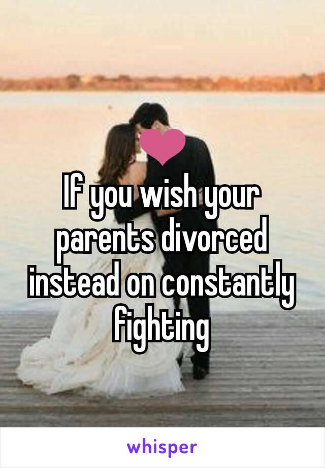 ❤
If you wish your parents divorced instead on constantly fighting