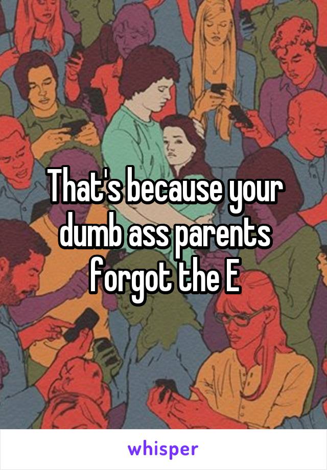 That's because your dumb ass parents forgot the E