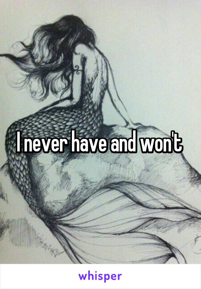 I never have and won't 