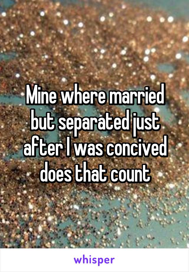 Mine where married but separated just after I was concived does that count