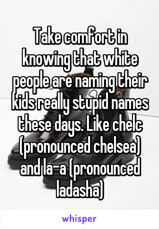 Take comfort in knowing that white people are naming their kids really stupid names these days. Like chelc (pronounced chelsea) and la-a (pronounced ladasha)