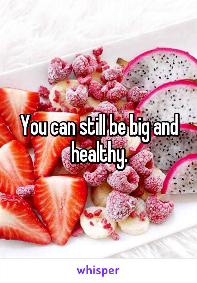 You can still be big and healthy.