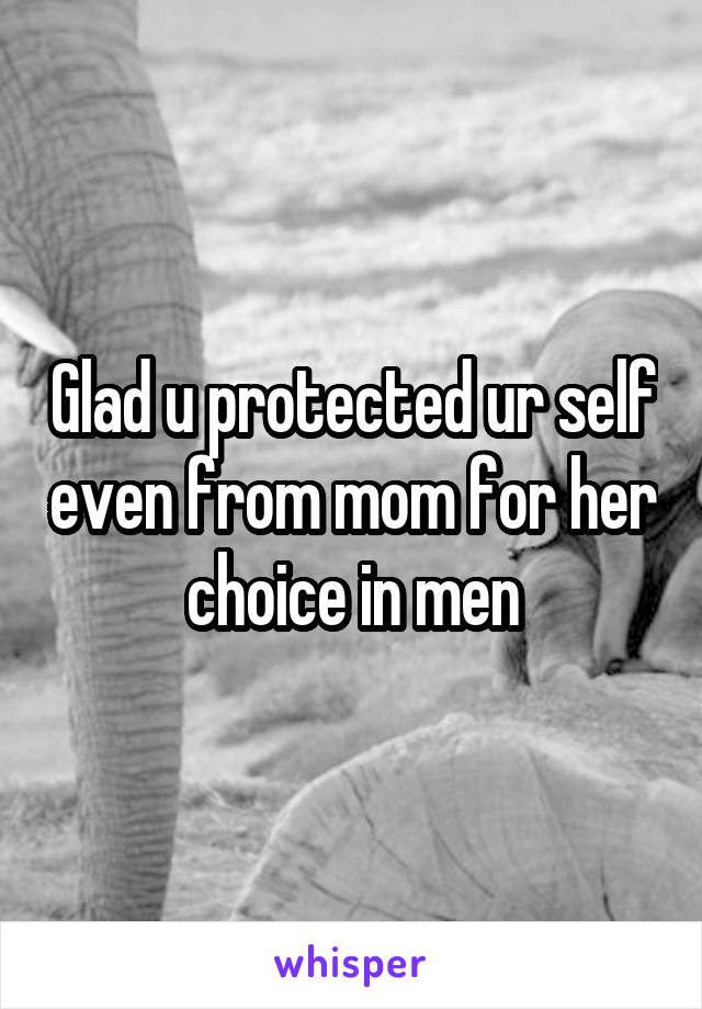 Glad u protected ur self even from mom for her choice in men