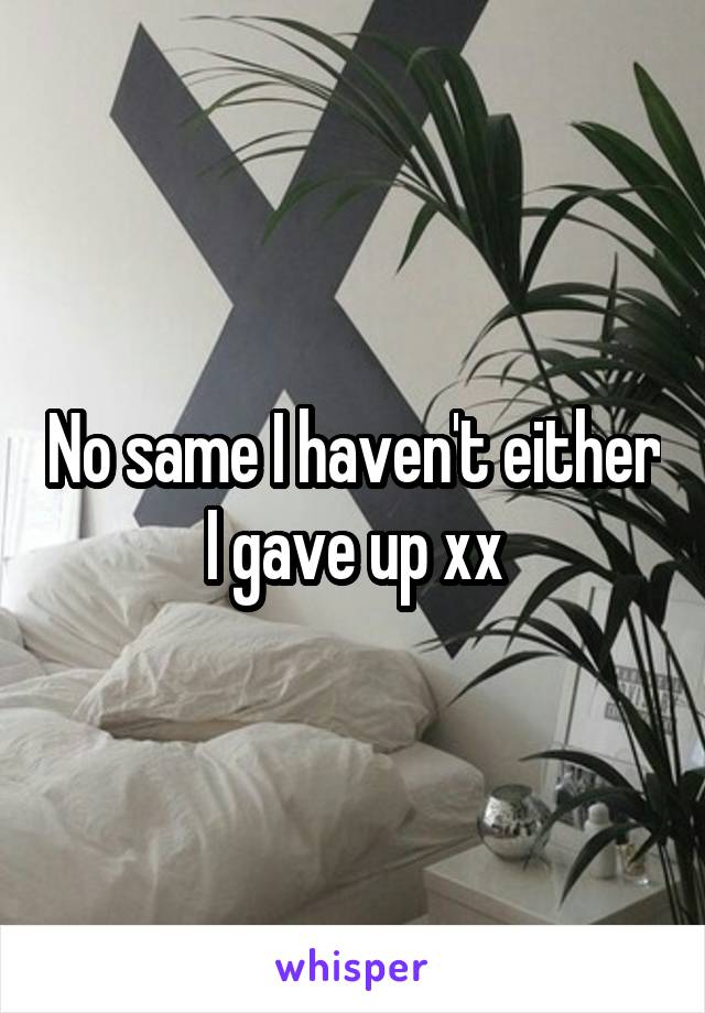 No same I haven't either I gave up xx