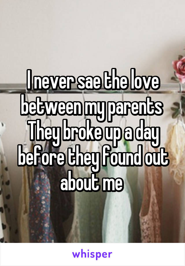 I never sae the love between my parents 
They broke up a day before they found out about me 