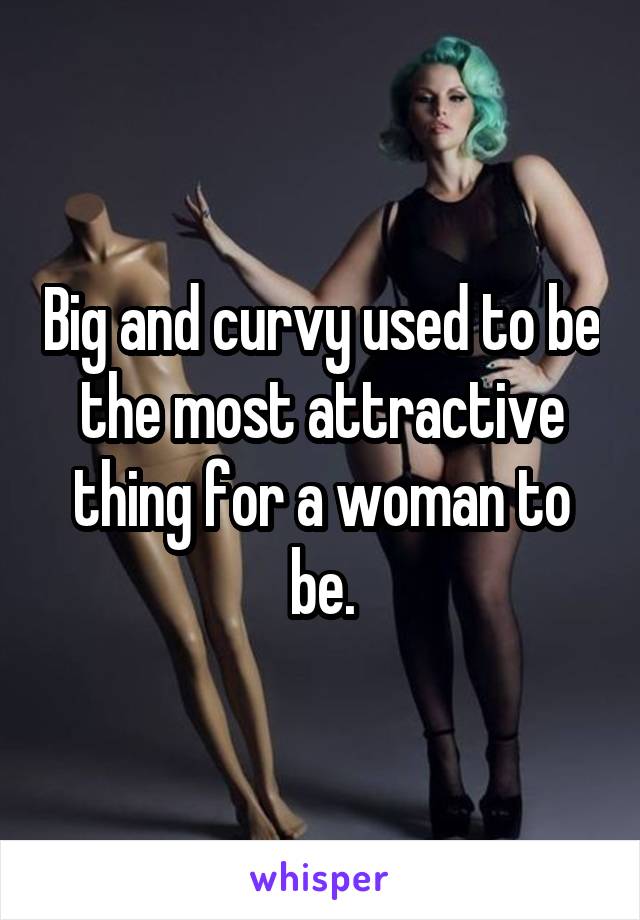 Big and curvy used to be the most attractive thing for a woman to be.