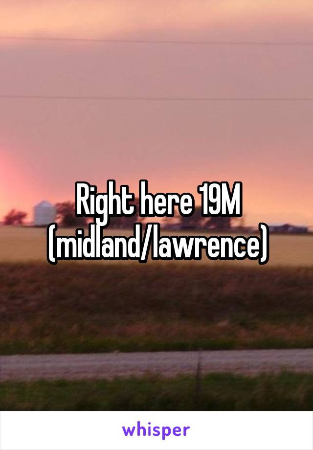 Right here 19M (midland/lawrence)