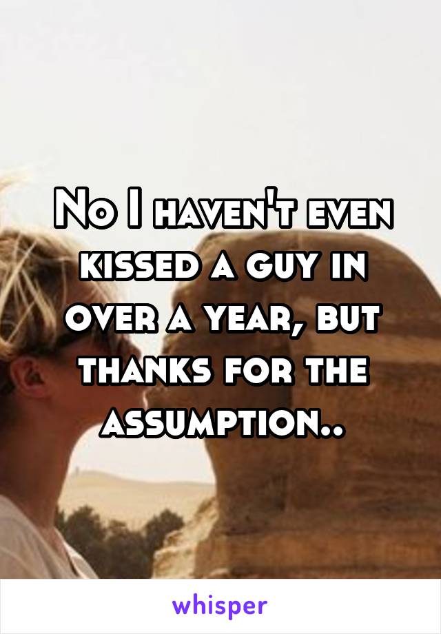 No I haven't even kissed a guy in over a year, but thanks for the assumption..