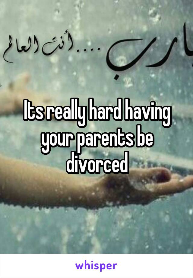 Its really hard having your parents be divorced