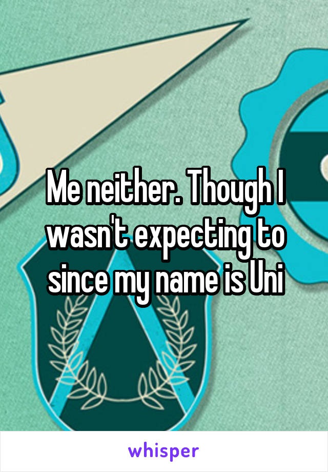 Me neither. Though I wasn't expecting to since my name is Uni