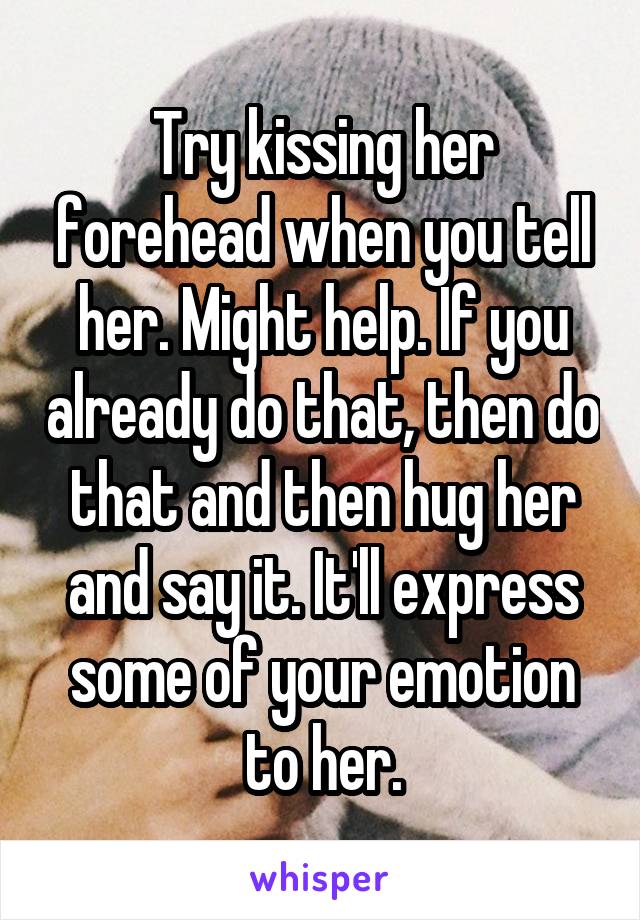 Try kissing her forehead when you tell her. Might help. If you already do that, then do that and then hug her and say it. It'll express some of your emotion to her.