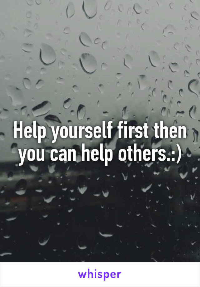 Help yourself first then you can help others.:)