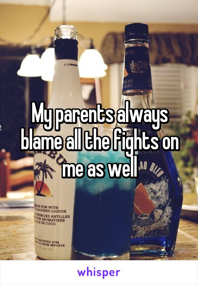 My parents always blame all the fights on me as well