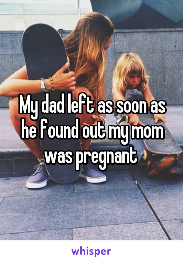 My dad left as soon as he found out my mom was pregnant 