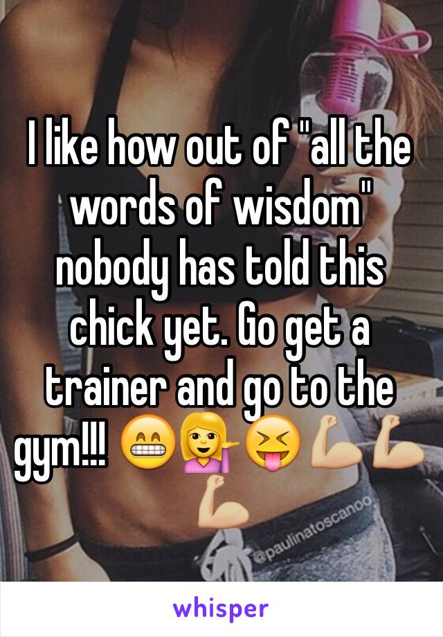 I like how out of "all the words of wisdom" nobody has told this chick yet. Go get a trainer and go to the gym!!! 😁💁😝💪🏼💪🏼💪🏼